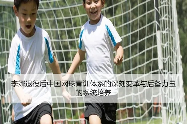 李娜退役后中国网球青训体系的深刻变革与后备力量的系统培养 | YABO SPORTS