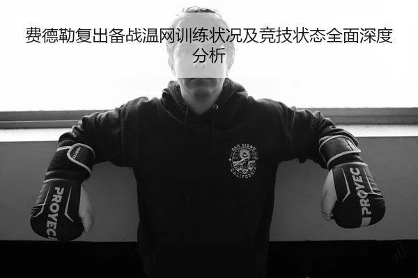 费德勒复出备战温网训练状况及竞技状态全面深度分析（YABO SPORTS）